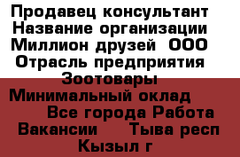 Продавец-консультант › Название организации ­ Миллион друзей, ООО › Отрасль предприятия ­ Зоотовары › Минимальный оклад ­ 35 000 - Все города Работа » Вакансии   . Тыва респ.,Кызыл г.